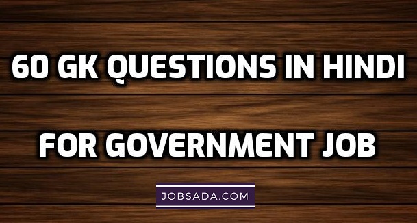 सरकारी नौकरी के लिए परीक्षा में पूछे जाने वाले 60 जनरल नॉलेज के सवाल – 60 GK Questions in Hindi For Government Job