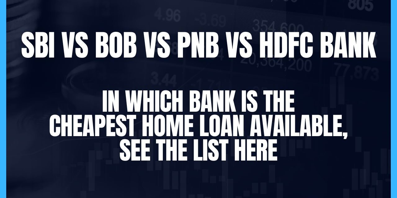 SBI vs BoB vs PNB vs HDFC Bank – in Which Bank is the Cheapest Home Loan Available, see the list here
