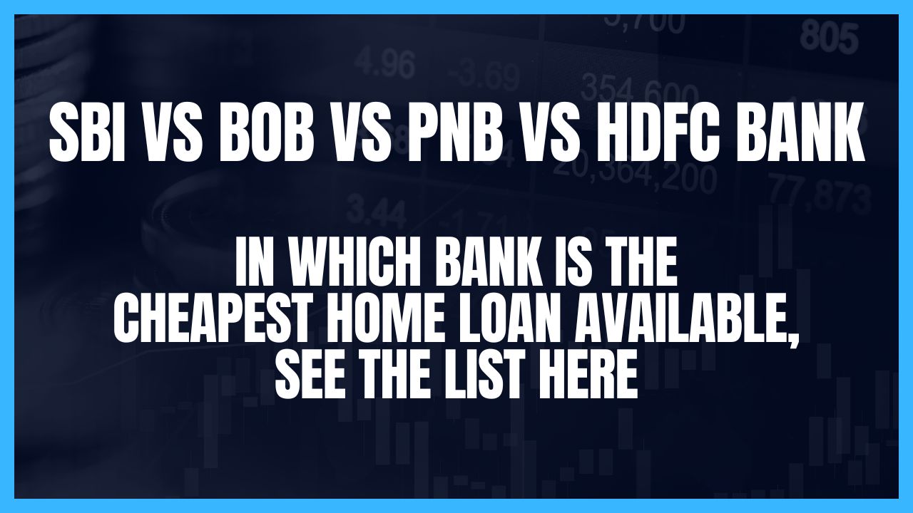 SBI vs BoB vs PNB vs HDFC Bank – in Which Bank is the Cheapest Home Loan Available, see the list here