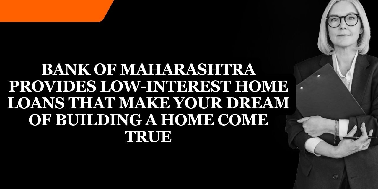 Bank of Maharashtra provides low-interest home loans that make your dream of building a home come true