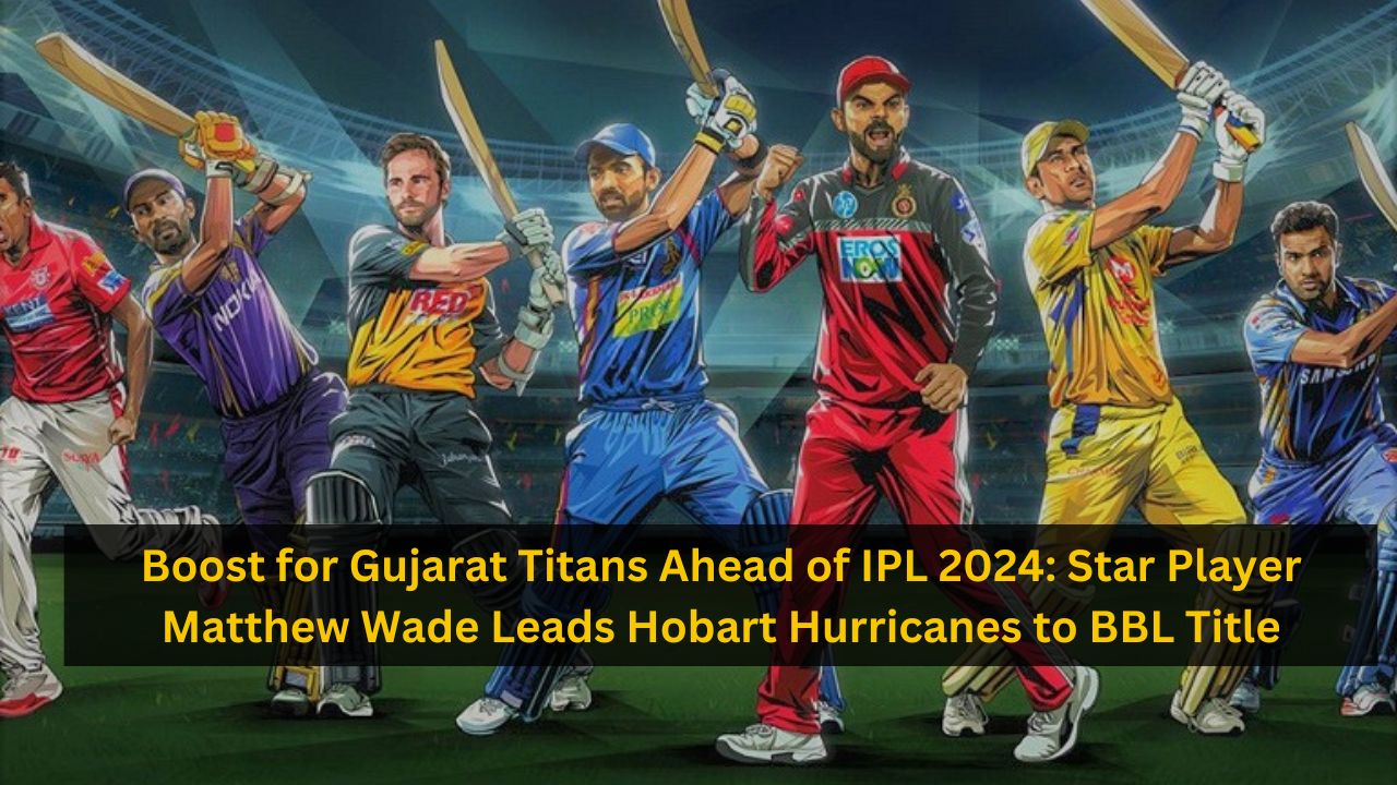 Boost for Gujarat Titans Ahead of IPL 2024: Star Player Matthew Wade Leads Hobart Hurricanes to BBL Title