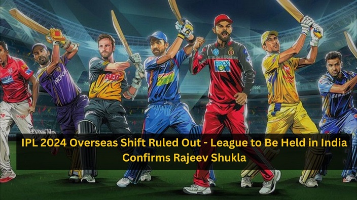 IPL 2024 Overseas Shift Ruled Out – League to Be Held in India Confirms Rajeev Shukla